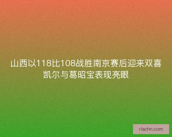 山西以118比108战胜南京赛后迎来双喜凯尔与葛昭宝表现亮眼