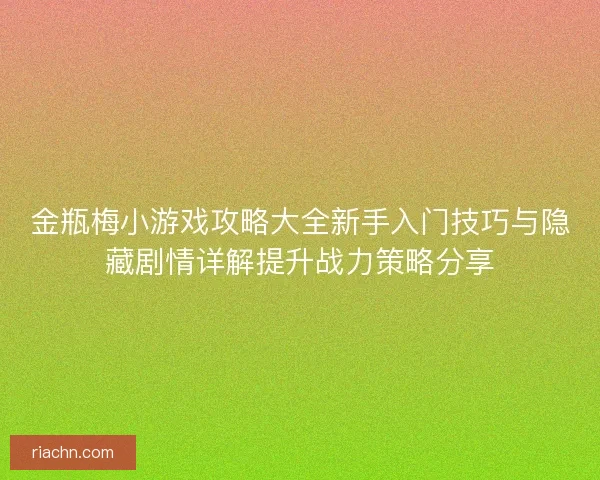 金瓶梅小游戏攻略大全新手入门技巧与隐藏剧情详解提升战力策略分享
