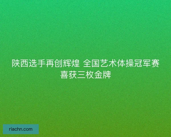 陕西选手再创辉煌 全国艺术体操冠军赛喜获三枚金牌