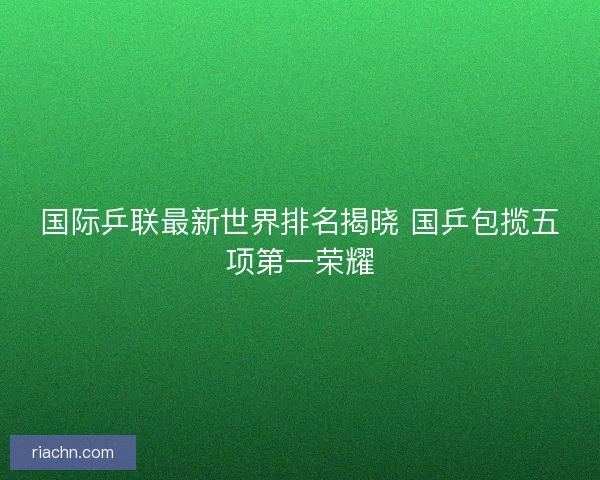 国际乒联最新世界排名揭晓 国乒包揽五项第一荣耀